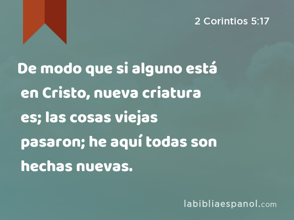 De modo que si alguno está en Cristo, nueva criatura es; las cosas viejas pasaron; he aquí todas son hechas nuevas. - 2 Corintios 5:17