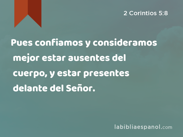 Pues confiamos y consideramos mejor estar ausentes del cuerpo, y estar presentes delante del Señor. - 2 Corintios 5:8