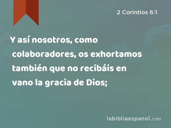 Y así nosotros, como colaboradores, os exhortamos también que no recibáis en vano la gracia de Dios; - 2 Corintios 6:1