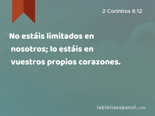 No estáis limitados en nosotros; lo estáis en vuestros propios corazones. - 2 Corintios 6:12