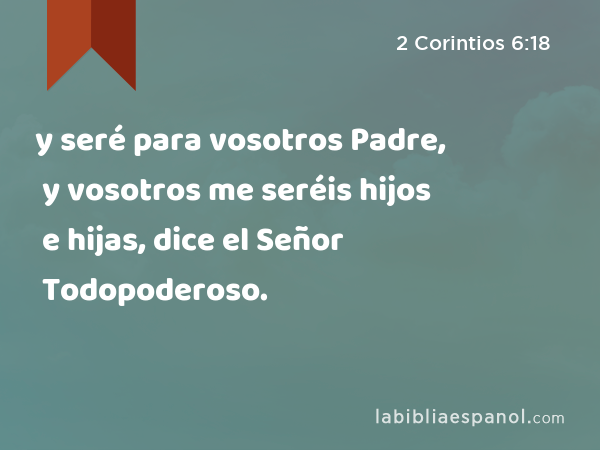 y seré para vosotros Padre, y vosotros me seréis hijos e hijas, dice el Señor Todopoderoso. - 2 Corintios 6:18