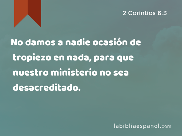 No damos a nadie ocasión de tropiezo en nada, para que nuestro ministerio no sea desacreditado. - 2 Corintios 6:3