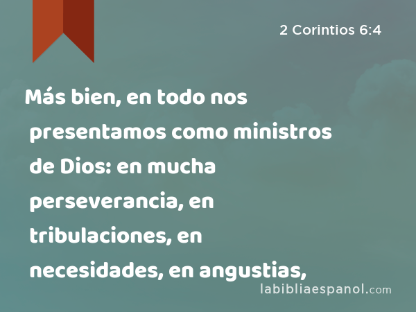 Más bien, en todo nos presentamos como ministros de Dios: en mucha perseverancia, en tribulaciones, en necesidades, en angustias, - 2 Corintios 6:4