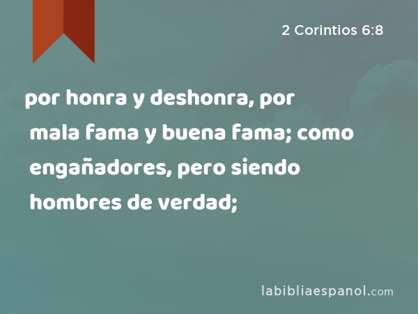 por honra y deshonra, por mala fama y buena fama; como engañadores, pero siendo hombres de verdad; - 2 Corintios 6:8