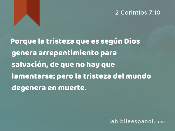 Porque la tristeza que es según Dios genera arrepentimiento para salvación, de que no hay que lamentarse; pero la tristeza del mundo degenera en muerte. - 2 Corintios 7:10