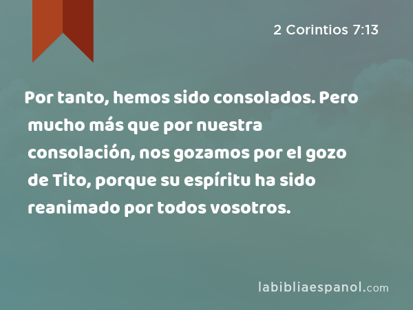 Por tanto, hemos sido consolados. Pero mucho más que por nuestra consolación, nos gozamos por el gozo de Tito, porque su espíritu ha sido reanimado por todos vosotros. - 2 Corintios 7:13