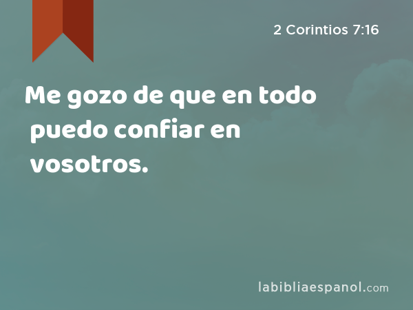 Me gozo de que en todo puedo confiar en vosotros. - 2 Corintios 7:16