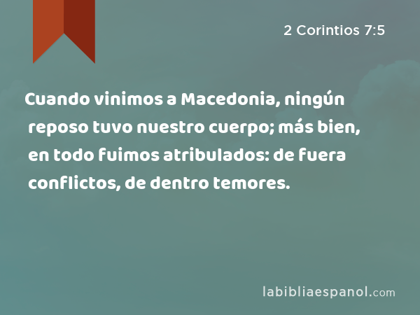 Cuando vinimos a Macedonia, ningún reposo tuvo nuestro cuerpo; más bien, en todo fuimos atribulados: de fuera conflictos, de dentro temores. - 2 Corintios 7:5