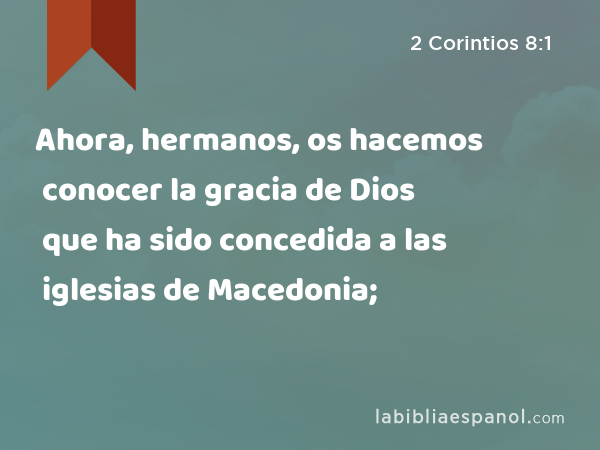 Ahora, hermanos, os hacemos conocer la gracia de Dios que ha sido concedida a las iglesias de Macedonia; - 2 Corintios 8:1