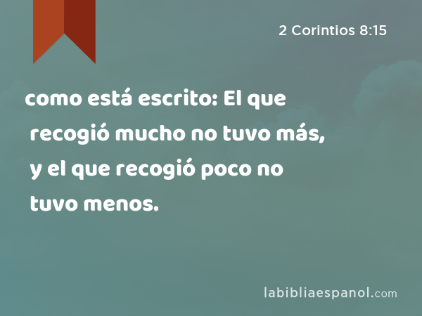 como está escrito: El que recogió mucho no tuvo más, y el que recogió poco no tuvo menos. - 2 Corintios 8:15