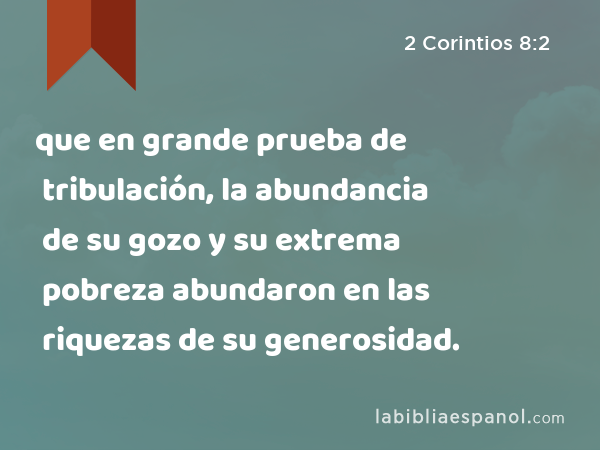 que en grande prueba de tribulación, la abundancia de su gozo y su extrema pobreza abundaron en las riquezas de su generosidad. - 2 Corintios 8:2