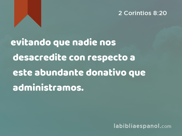 evitando que nadie nos desacredite con respecto a este abundante donativo que administramos. - 2 Corintios 8:20