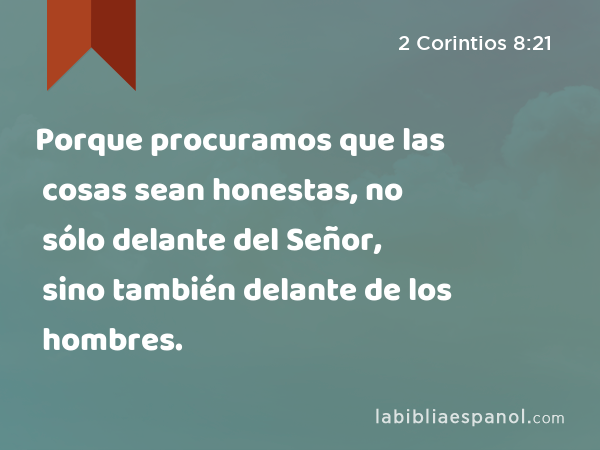 Porque procuramos que las cosas sean honestas, no sólo delante del Señor, sino también delante de los hombres. - 2 Corintios 8:21