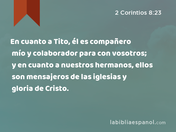 En cuanto a Tito, él es compañero mío y colaborador para con vosotros; y en cuanto a nuestros hermanos, ellos son mensajeros de las iglesias y gloria de Cristo. - 2 Corintios 8:23