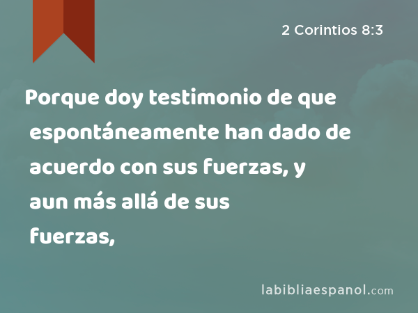 Porque doy testimonio de que espontáneamente han dado de acuerdo con sus fuerzas, y aun más allá de sus fuerzas, - 2 Corintios 8:3