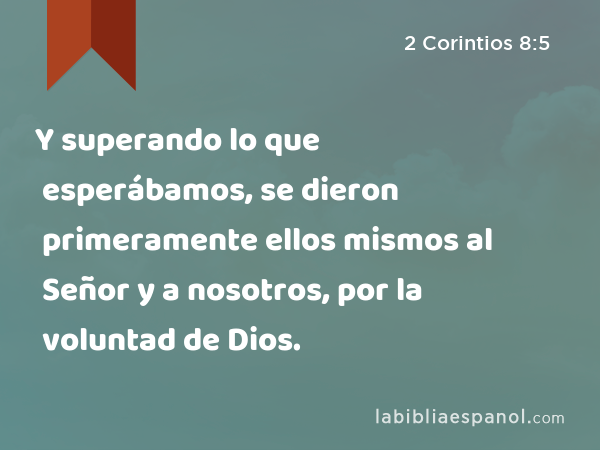 Y superando lo que esperábamos, se dieron primeramente ellos mismos al Señor y a nosotros, por la voluntad de Dios. - 2 Corintios 8:5