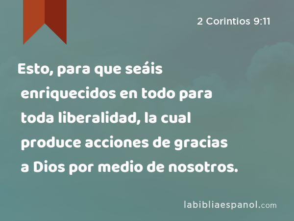 Esto, para que seáis enriquecidos en todo para toda liberalidad, la cual produce acciones de gracias a Dios por medio de nosotros. - 2 Corintios 9:11