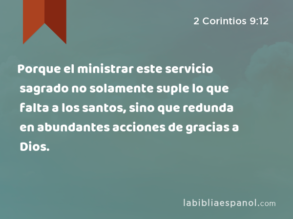 Porque el ministrar este servicio sagrado no solamente suple lo que falta a los santos, sino que redunda en abundantes acciones de gracias a Dios. - 2 Corintios 9:12