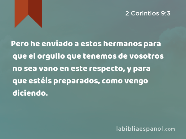 Pero he enviado a estos hermanos para que el orgullo que tenemos de vosotros no sea vano en este respecto, y para que estéis preparados, como vengo diciendo. - 2 Corintios 9:3