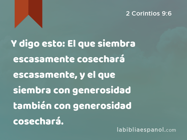 Y digo esto: El que siembra escasamente cosechará escasamente, y el que siembra con generosidad también con generosidad cosechará. - 2 Corintios 9:6