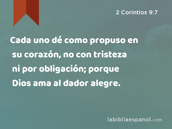 Cada uno dé como propuso en su corazón, no con tristeza ni por obligación; porque Dios ama al dador alegre. - 2 Corintios 9:7