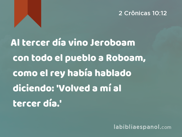 Al tercer día vino Jeroboam con todo el pueblo a Roboam, como el rey había hablado diciendo: 'Volved a mí al tercer día.' - 2 Crônicas 10:12