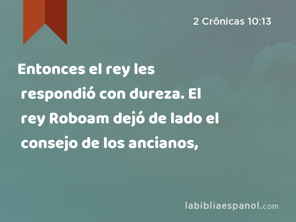 Entonces el rey les respondió con dureza. El rey Roboam dejó de lado el consejo de los ancianos, - 2 Crônicas 10:13