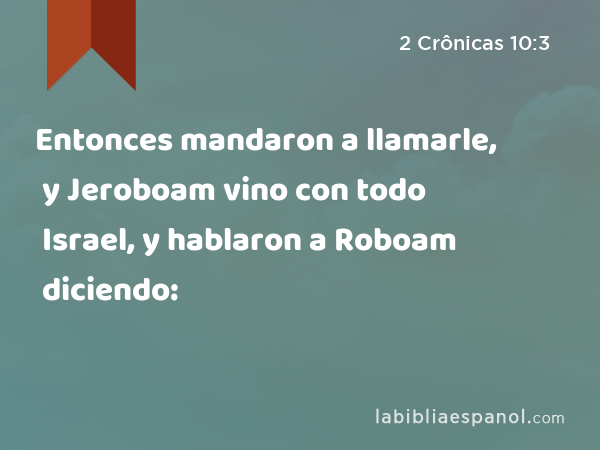 Entonces mandaron a llamarle, y Jeroboam vino con todo Israel, y hablaron a Roboam diciendo: - 2 Crônicas 10:3