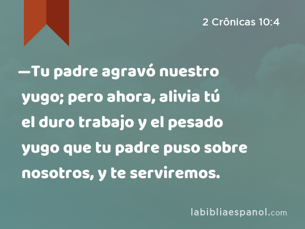 —Tu padre agravó nuestro yugo; pero ahora, alivia tú el duro trabajo y el pesado yugo que tu padre puso sobre nosotros, y te serviremos. - 2 Crônicas 10:4