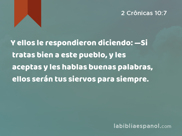 Y ellos le respondieron diciendo: —Si tratas bien a este pueblo, y les aceptas y les hablas buenas palabras, ellos serán tus siervos para siempre. - 2 Crônicas 10:7