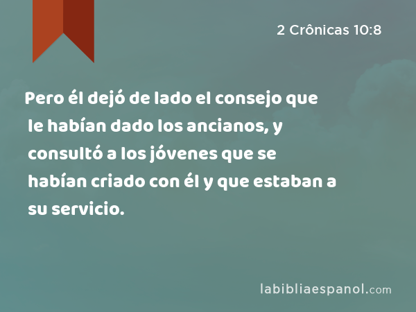 Pero él dejó de lado el consejo que le habían dado los ancianos, y consultó a los jóvenes que se habían criado con él y que estaban a su servicio. - 2 Crônicas 10:8