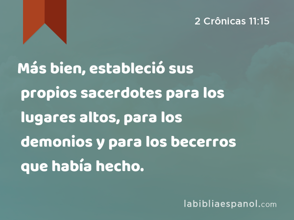 Más bien, estableció sus propios sacerdotes para los lugares altos, para los demonios y para los becerros que había hecho. - 2 Crônicas 11:15