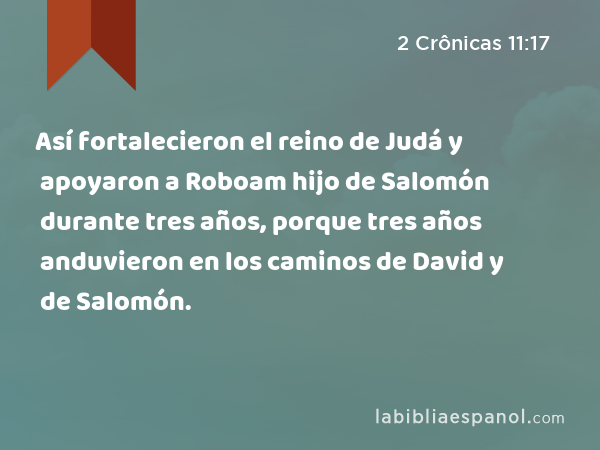 Así fortalecieron el reino de Judá y apoyaron a Roboam hijo de Salomón durante tres años, porque tres años anduvieron en los caminos de David y de Salomón. - 2 Crônicas 11:17
