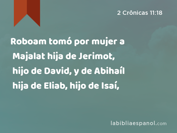 Roboam tomó por mujer a Majalat hija de Jerimot, hijo de David, y de Abihaíl hija de Eliab, hijo de Isaí, - 2 Crônicas 11:18