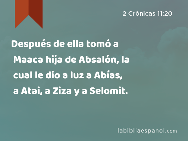 Después de ella tomó a Maaca hija de Absalón, la cual le dio a luz a Abías, a Atai, a Ziza y a Selomit. - 2 Crônicas 11:20