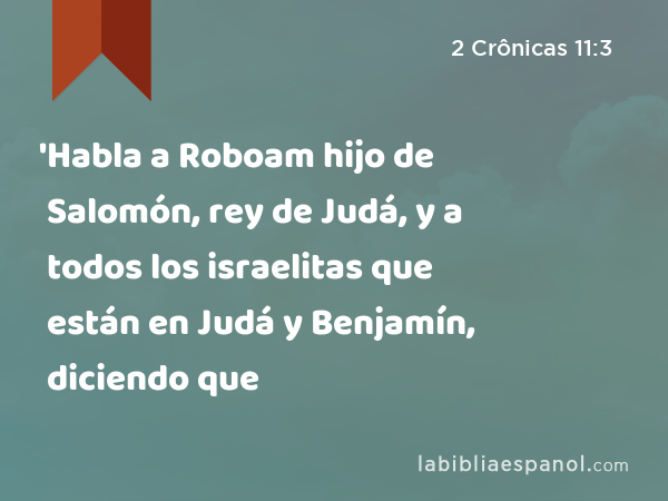 'Habla a Roboam hijo de Salomón, rey de Judá, y a todos los israelitas que están en Judá y Benjamín, diciendo que - 2 Crônicas 11:3