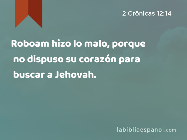 Roboam hizo lo malo, porque no dispuso su corazón para buscar a Jehovah. - 2 Crônicas 12:14