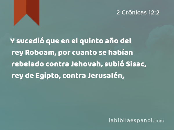 Y sucedió que en el quinto año del rey Roboam, por cuanto se habían rebelado contra Jehovah, subió Sisac, rey de Egipto, contra Jerusalén, - 2 Crônicas 12:2