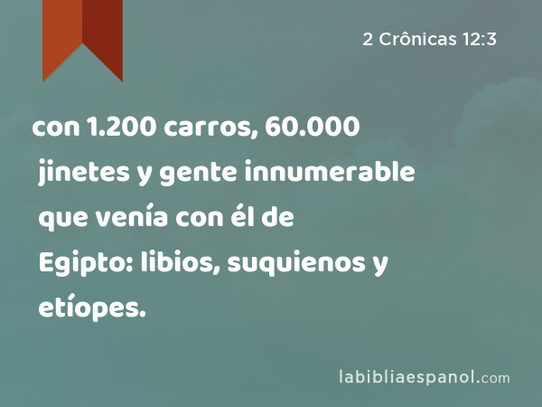 con 1.200 carros, 60.000 jinetes y gente innumerable que venía con él de Egipto: libios, suquienos y etíopes. - 2 Crônicas 12:3