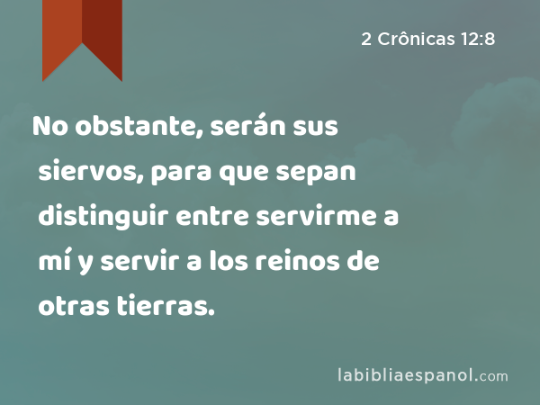 No obstante, serán sus siervos, para que sepan distinguir entre servirme a mí y servir a los reinos de otras tierras. - 2 Crônicas 12:8