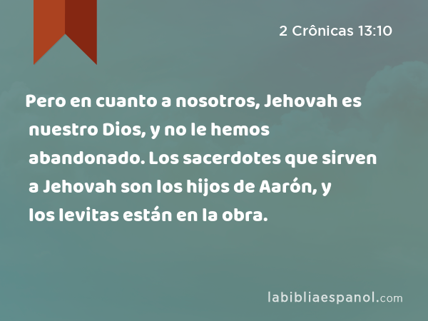 Pero en cuanto a nosotros, Jehovah es nuestro Dios, y no le hemos abandonado. Los sacerdotes que sirven a Jehovah son los hijos de Aarón, y los levitas están en la obra. - 2 Crônicas 13:10