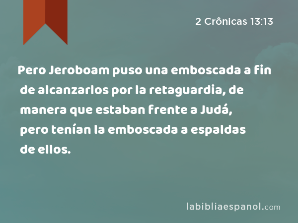Pero Jeroboam puso una emboscada a fin de alcanzarlos por la retaguardia, de manera que estaban frente a Judá, pero tenían la emboscada a espaldas de ellos. - 2 Crônicas 13:13