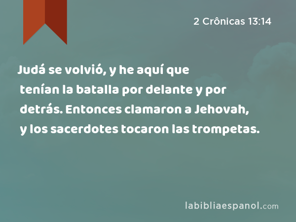 Judá se volvió, y he aquí que tenían la batalla por delante y por detrás. Entonces clamaron a Jehovah, y los sacerdotes tocaron las trompetas. - 2 Crônicas 13:14