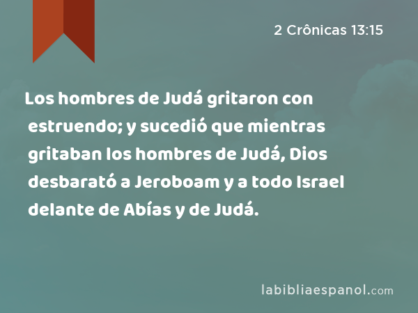 Los hombres de Judá gritaron con estruendo; y sucedió que mientras gritaban los hombres de Judá, Dios desbarató a Jeroboam y a todo Israel delante de Abías y de Judá. - 2 Crônicas 13:15