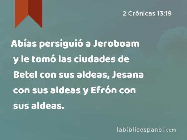 Abías persiguió a Jeroboam y le tomó las ciudades de Betel con sus aldeas, Jesana con sus aldeas y Efrón con sus aldeas. - 2 Crônicas 13:19