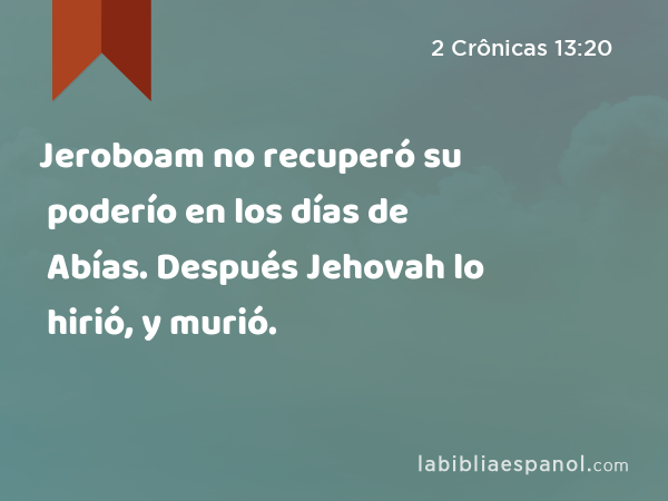 Jeroboam no recuperó su poderío en los días de Abías. Después Jehovah lo hirió, y murió. - 2 Crônicas 13:20