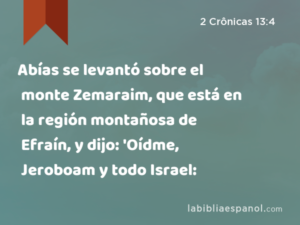 Abías se levantó sobre el monte Zemaraim, que está en la región montañosa de Efraín, y dijo: 'Oídme, Jeroboam y todo Israel: - 2 Crônicas 13:4