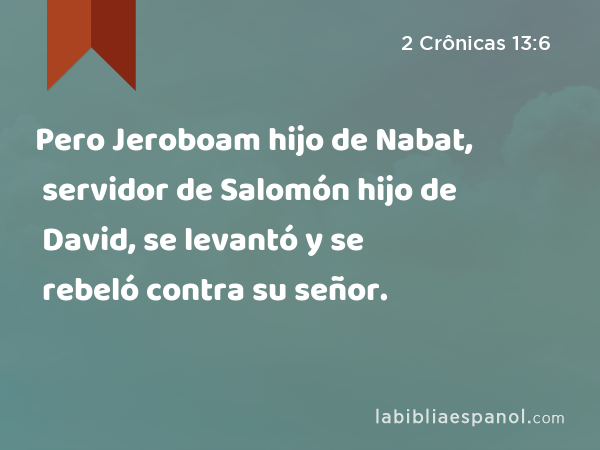 Pero Jeroboam hijo de Nabat, servidor de Salomón hijo de David, se levantó y se rebeló contra su señor. - 2 Crônicas 13:6