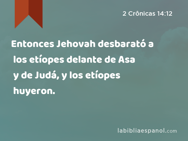 Entonces Jehovah desbarató a los etíopes delante de Asa y de Judá, y los etíopes huyeron. - 2 Crônicas 14:12