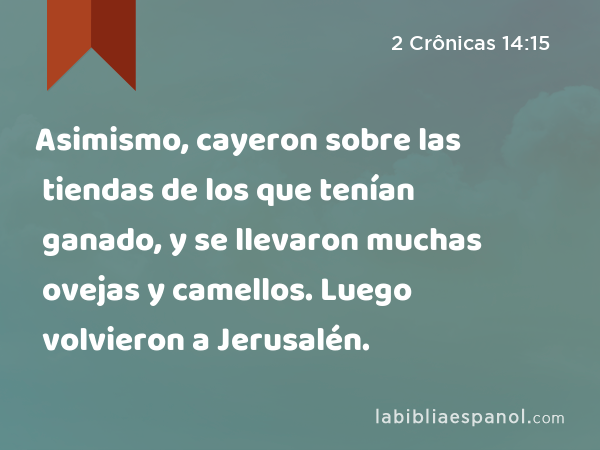 Asimismo, cayeron sobre las tiendas de los que tenían ganado, y se llevaron muchas ovejas y camellos. Luego volvieron a Jerusalén. - 2 Crônicas 14:15